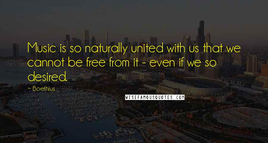 Boethius Quotes: Music is so naturally united with us that we cannot be free from it - even if we so desired.