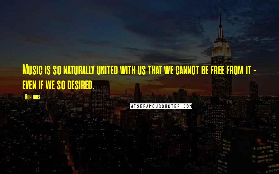 Boethius Quotes: Music is so naturally united with us that we cannot be free from it - even if we so desired.