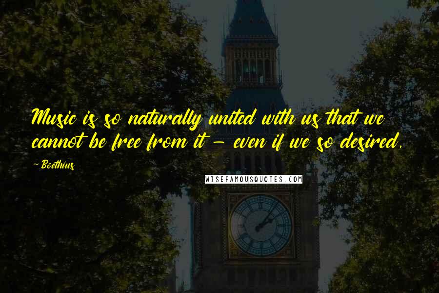 Boethius Quotes: Music is so naturally united with us that we cannot be free from it - even if we so desired.