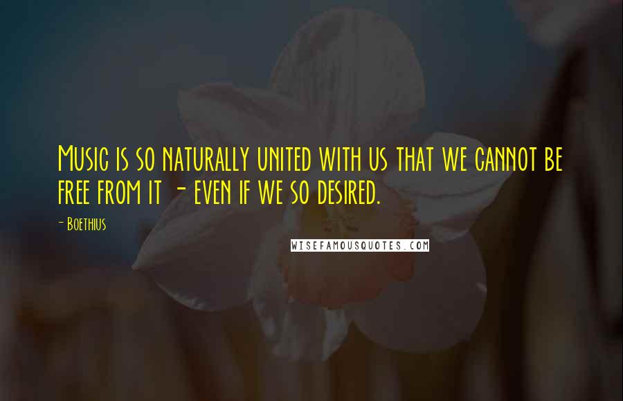 Boethius Quotes: Music is so naturally united with us that we cannot be free from it - even if we so desired.