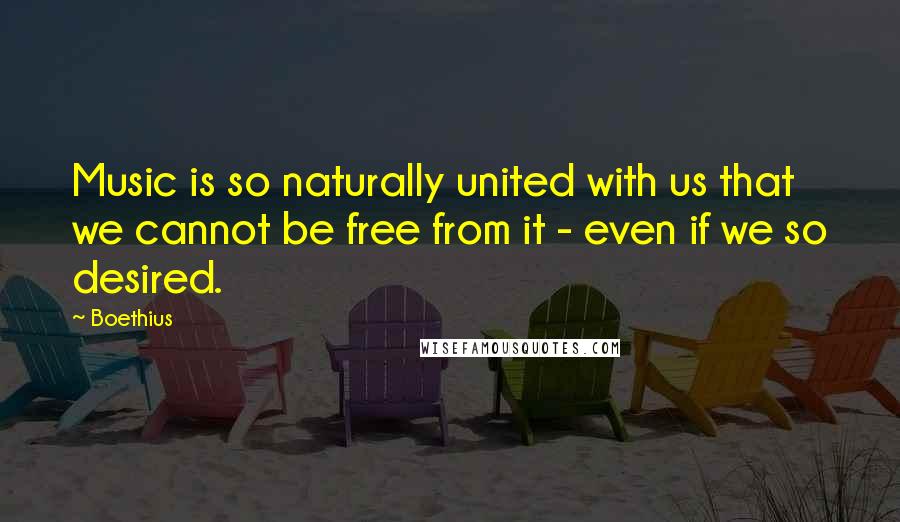 Boethius Quotes: Music is so naturally united with us that we cannot be free from it - even if we so desired.