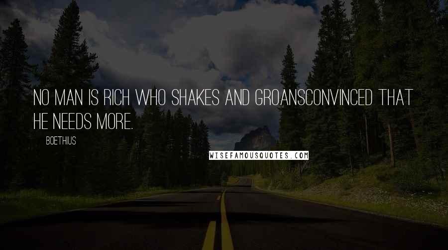 Boethius Quotes: No man is rich who shakes and groansConvinced that he needs more.