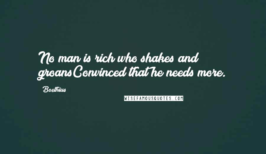 Boethius Quotes: No man is rich who shakes and groansConvinced that he needs more.