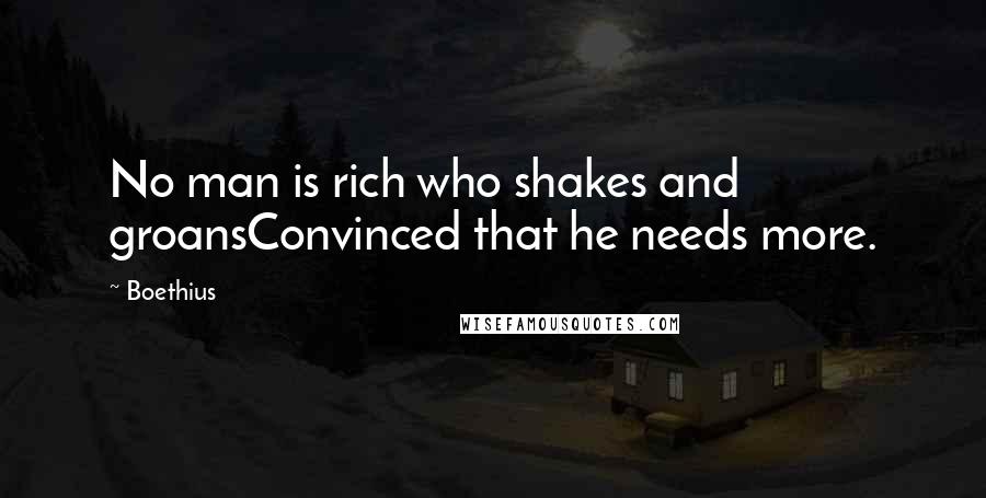 Boethius Quotes: No man is rich who shakes and groansConvinced that he needs more.