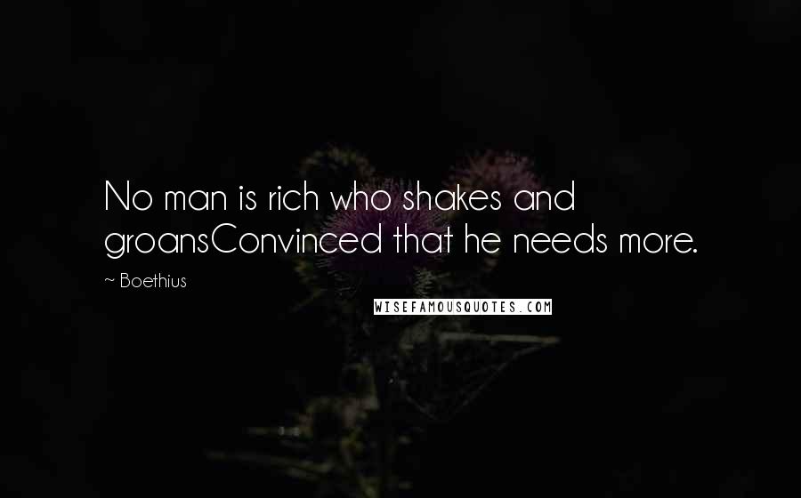 Boethius Quotes: No man is rich who shakes and groansConvinced that he needs more.