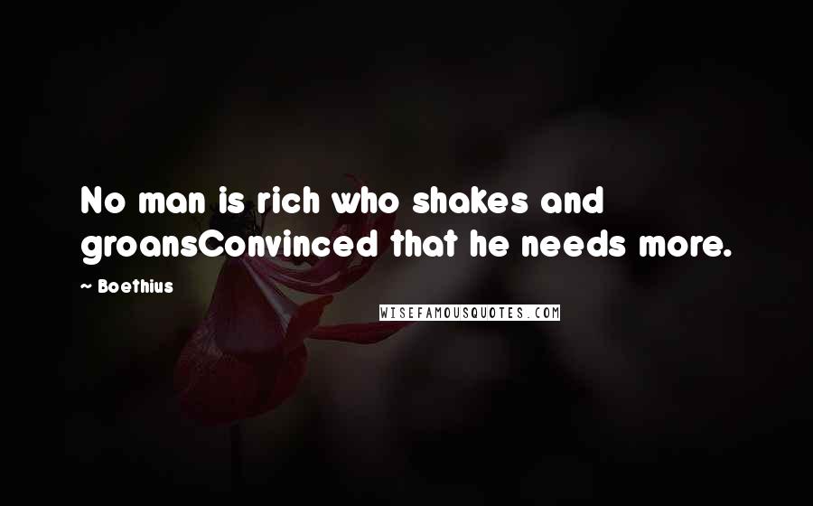 Boethius Quotes: No man is rich who shakes and groansConvinced that he needs more.