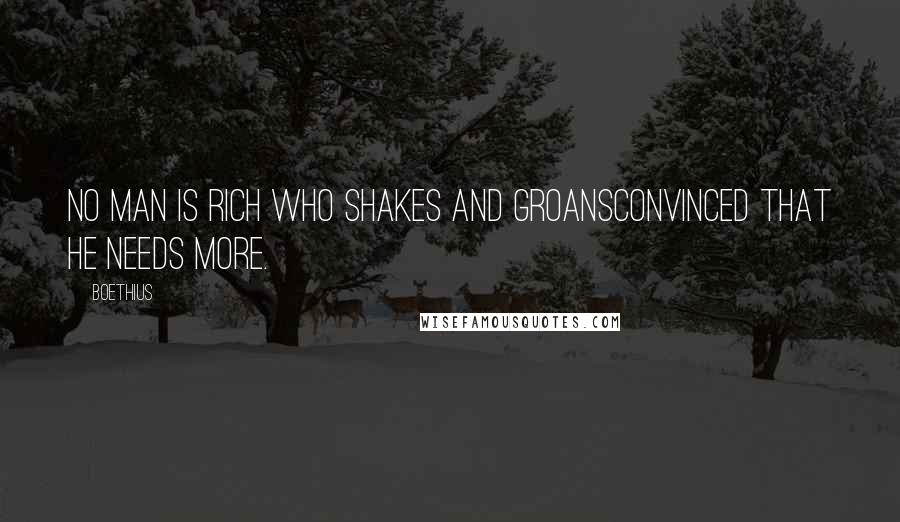 Boethius Quotes: No man is rich who shakes and groansConvinced that he needs more.