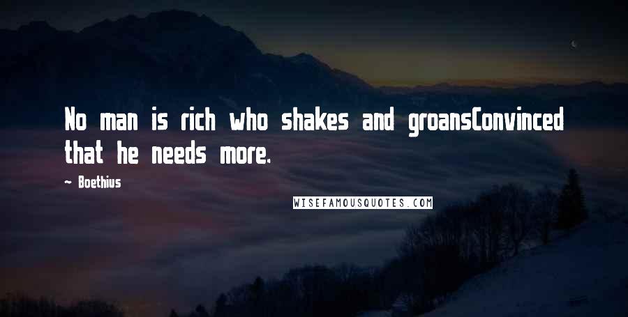 Boethius Quotes: No man is rich who shakes and groansConvinced that he needs more.