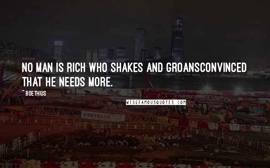 Boethius Quotes: No man is rich who shakes and groansConvinced that he needs more.