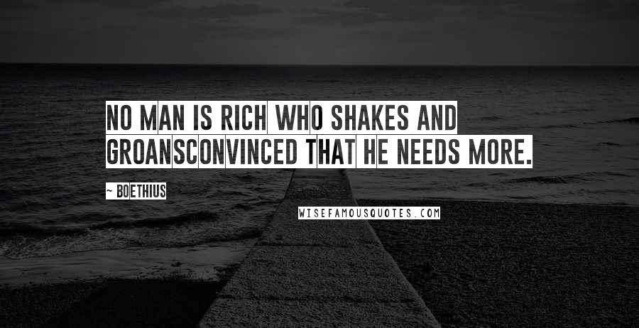 Boethius Quotes: No man is rich who shakes and groansConvinced that he needs more.