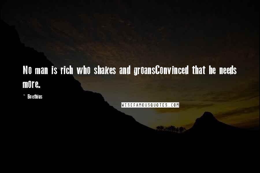 Boethius Quotes: No man is rich who shakes and groansConvinced that he needs more.