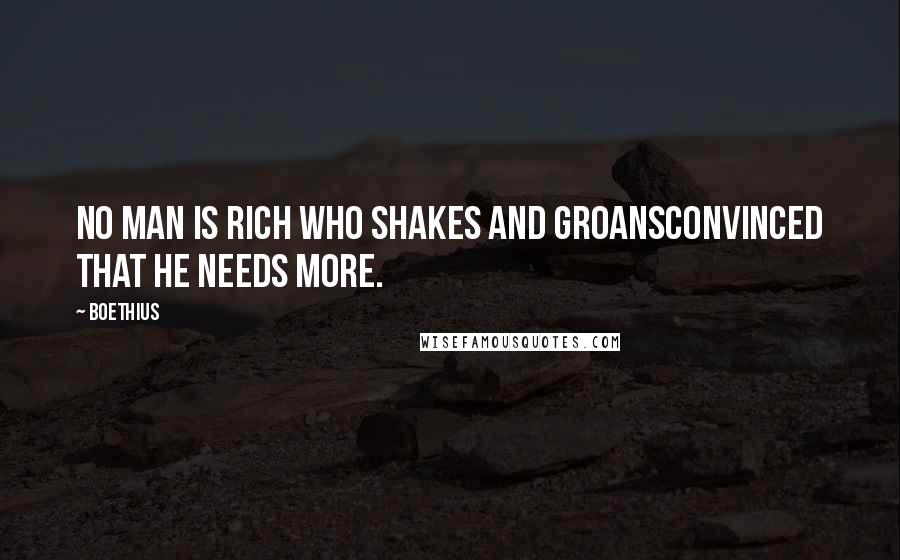 Boethius Quotes: No man is rich who shakes and groansConvinced that he needs more.