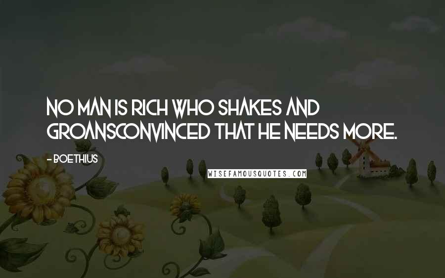 Boethius Quotes: No man is rich who shakes and groansConvinced that he needs more.