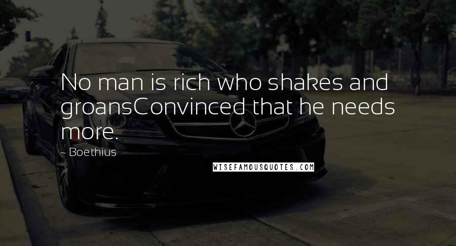 Boethius Quotes: No man is rich who shakes and groansConvinced that he needs more.