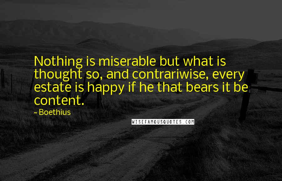 Boethius Quotes: Nothing is miserable but what is thought so, and contrariwise, every estate is happy if he that bears it be content.