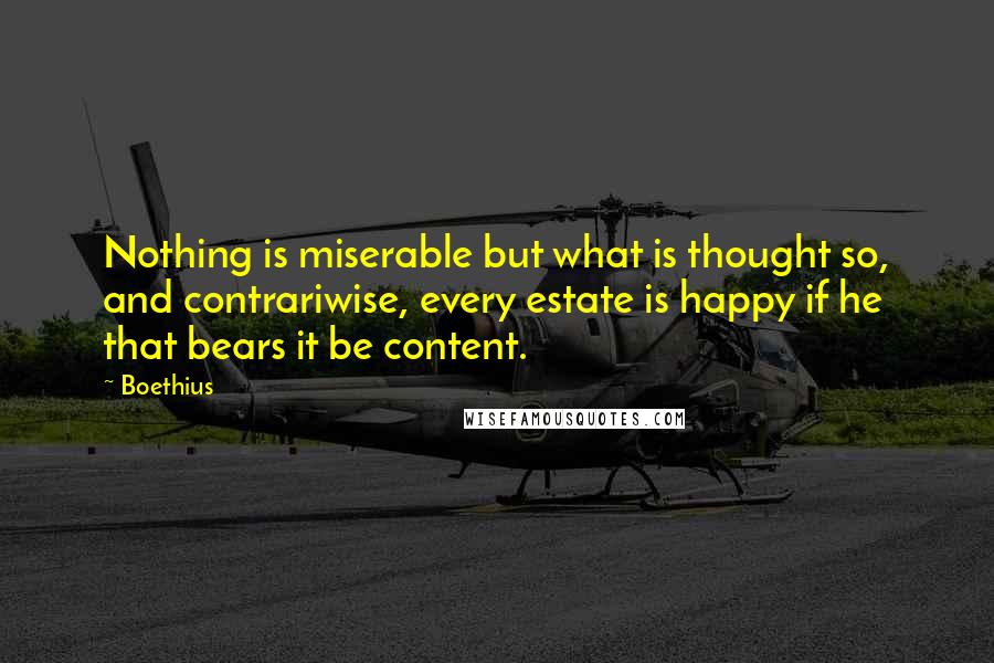 Boethius Quotes: Nothing is miserable but what is thought so, and contrariwise, every estate is happy if he that bears it be content.