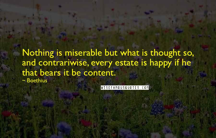 Boethius Quotes: Nothing is miserable but what is thought so, and contrariwise, every estate is happy if he that bears it be content.