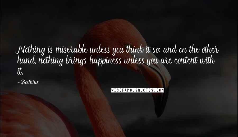 Boethius Quotes: Nothing is miserable unless you think it so; and on the other hand, nothing brings happiness unless you are content with it.