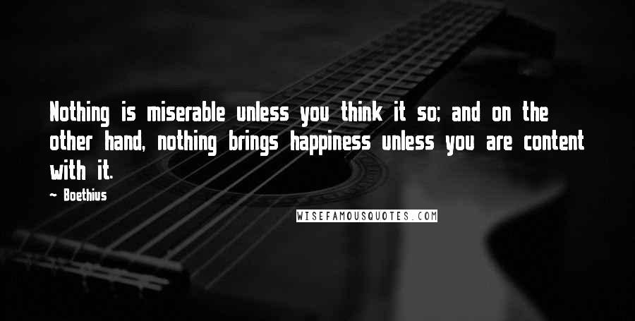 Boethius Quotes: Nothing is miserable unless you think it so; and on the other hand, nothing brings happiness unless you are content with it.