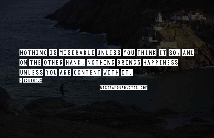 Boethius Quotes: Nothing is miserable unless you think it so; and on the other hand, nothing brings happiness unless you are content with it.