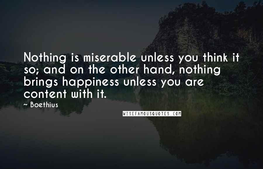 Boethius Quotes: Nothing is miserable unless you think it so; and on the other hand, nothing brings happiness unless you are content with it.