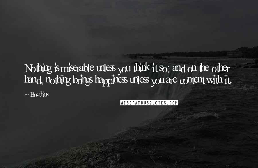 Boethius Quotes: Nothing is miserable unless you think it so; and on the other hand, nothing brings happiness unless you are content with it.