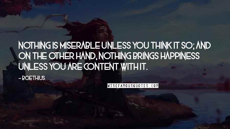 Boethius Quotes: Nothing is miserable unless you think it so; and on the other hand, nothing brings happiness unless you are content with it.