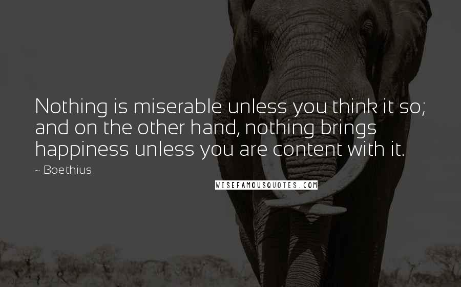 Boethius Quotes: Nothing is miserable unless you think it so; and on the other hand, nothing brings happiness unless you are content with it.