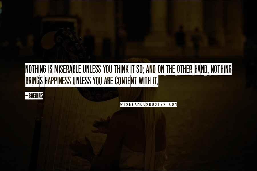 Boethius Quotes: Nothing is miserable unless you think it so; and on the other hand, nothing brings happiness unless you are content with it.