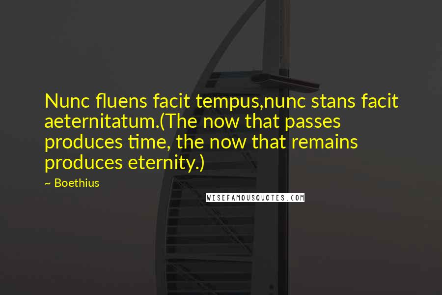 Boethius Quotes: Nunc fluens facit tempus,nunc stans facit aeternitatum.(The now that passes produces time, the now that remains produces eternity.)