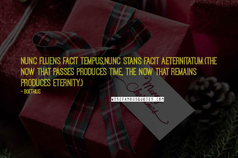 Boethius Quotes: Nunc fluens facit tempus,nunc stans facit aeternitatum.(The now that passes produces time, the now that remains produces eternity.)