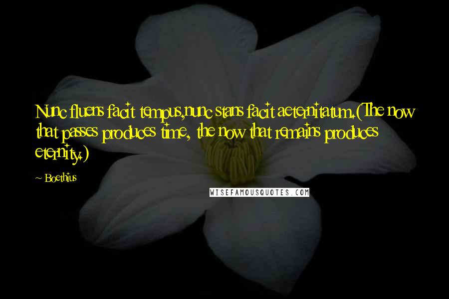 Boethius Quotes: Nunc fluens facit tempus,nunc stans facit aeternitatum.(The now that passes produces time, the now that remains produces eternity.)