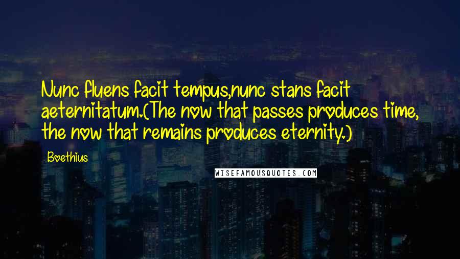 Boethius Quotes: Nunc fluens facit tempus,nunc stans facit aeternitatum.(The now that passes produces time, the now that remains produces eternity.)