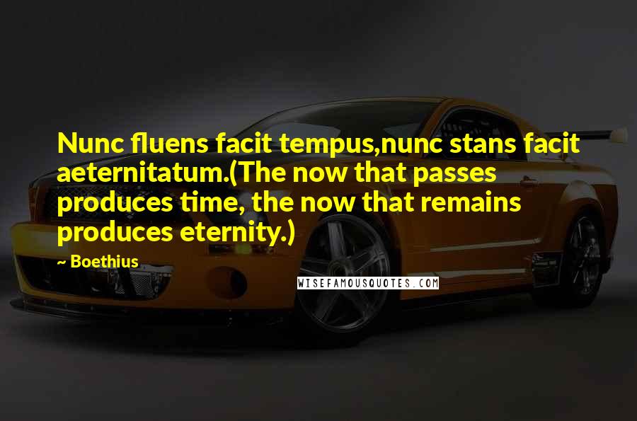 Boethius Quotes: Nunc fluens facit tempus,nunc stans facit aeternitatum.(The now that passes produces time, the now that remains produces eternity.)