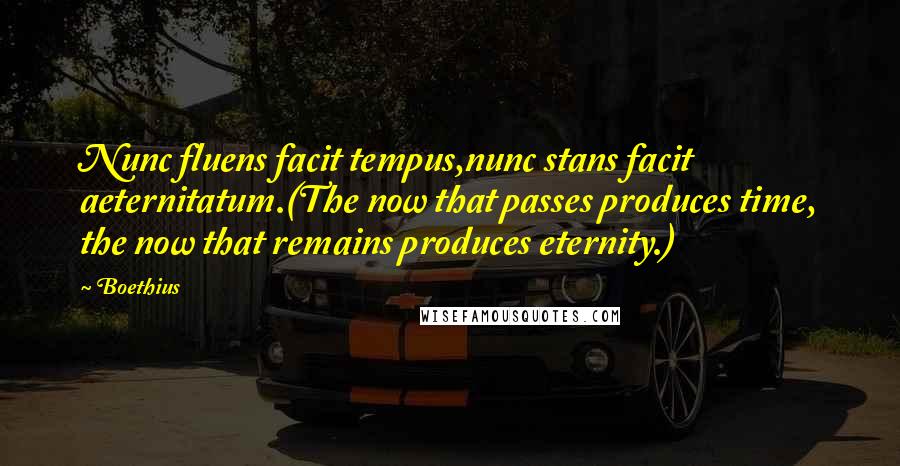 Boethius Quotes: Nunc fluens facit tempus,nunc stans facit aeternitatum.(The now that passes produces time, the now that remains produces eternity.)