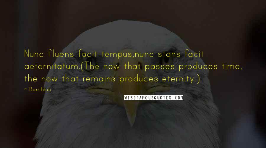 Boethius Quotes: Nunc fluens facit tempus,nunc stans facit aeternitatum.(The now that passes produces time, the now that remains produces eternity.)