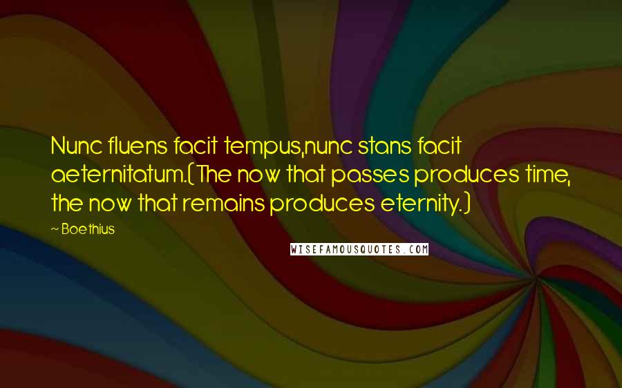 Boethius Quotes: Nunc fluens facit tempus,nunc stans facit aeternitatum.(The now that passes produces time, the now that remains produces eternity.)