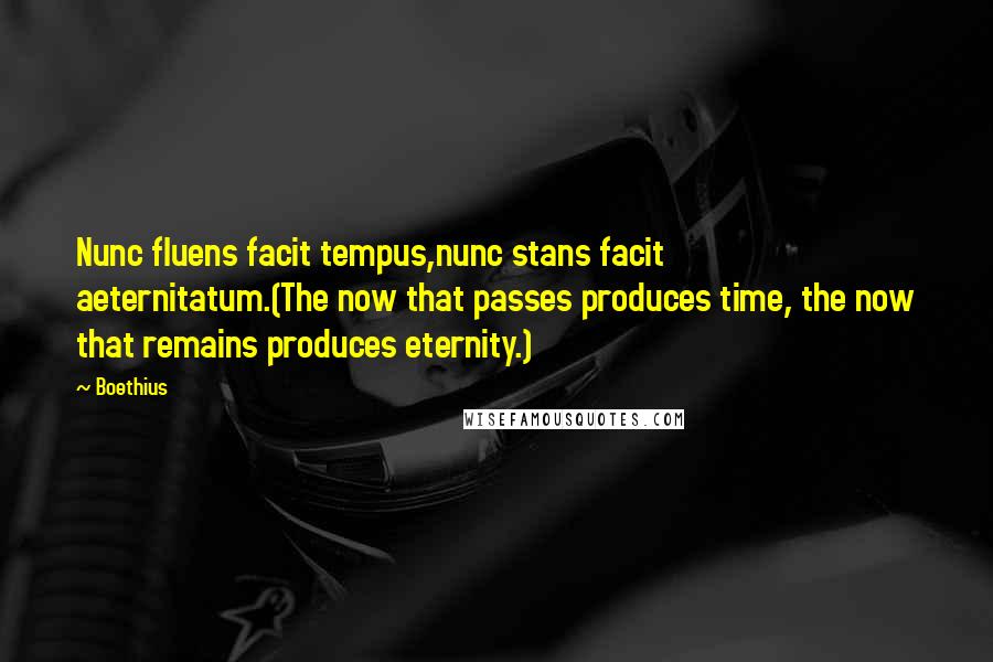 Boethius Quotes: Nunc fluens facit tempus,nunc stans facit aeternitatum.(The now that passes produces time, the now that remains produces eternity.)