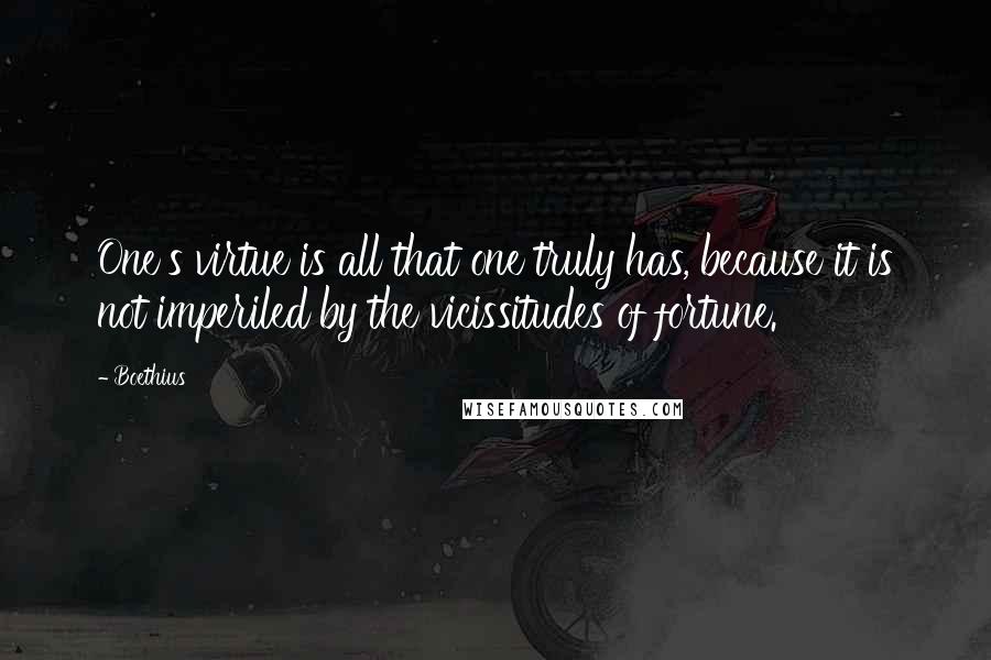 Boethius Quotes: One's virtue is all that one truly has, because it is not imperiled by the vicissitudes of fortune.