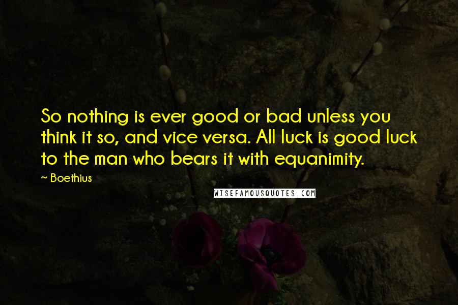 Boethius Quotes: So nothing is ever good or bad unless you think it so, and vice versa. All luck is good luck to the man who bears it with equanimity.
