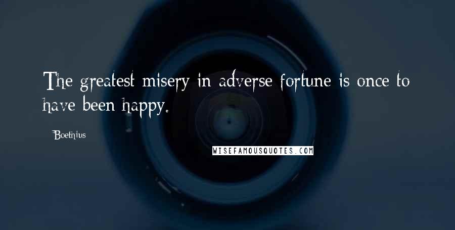 Boethius Quotes: The greatest misery in adverse fortune is once to have been happy.