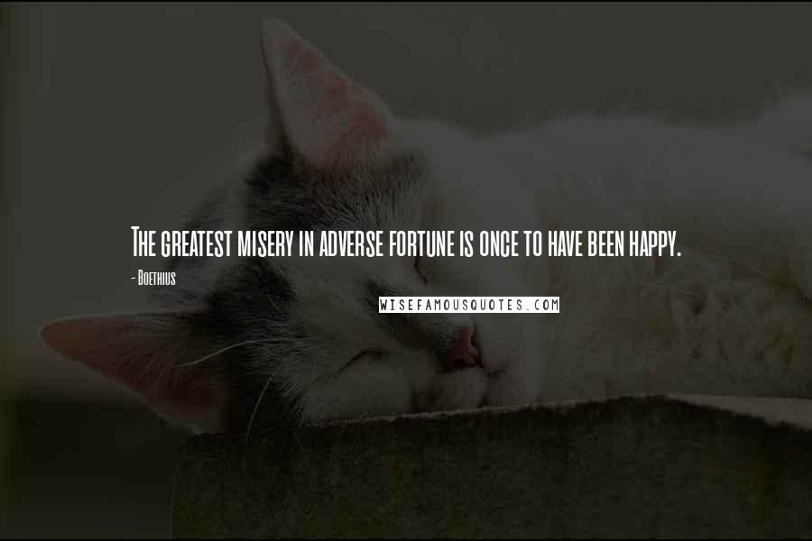 Boethius Quotes: The greatest misery in adverse fortune is once to have been happy.