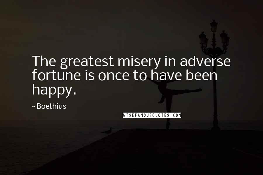 Boethius Quotes: The greatest misery in adverse fortune is once to have been happy.