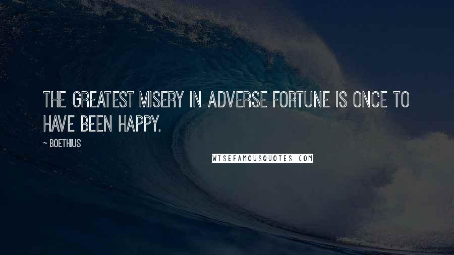 Boethius Quotes: The greatest misery in adverse fortune is once to have been happy.