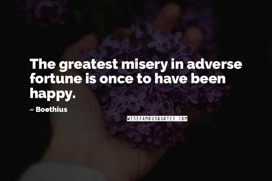 Boethius Quotes: The greatest misery in adverse fortune is once to have been happy.