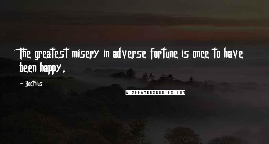 Boethius Quotes: The greatest misery in adverse fortune is once to have been happy.