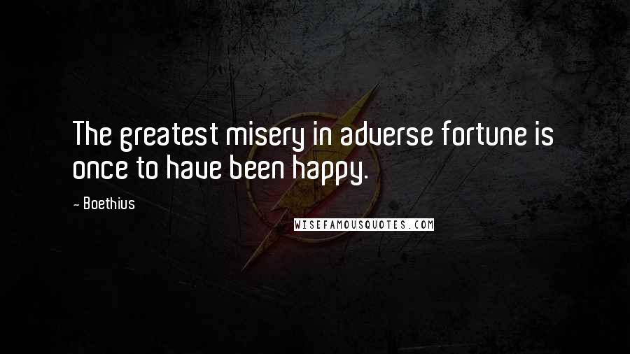 Boethius Quotes: The greatest misery in adverse fortune is once to have been happy.