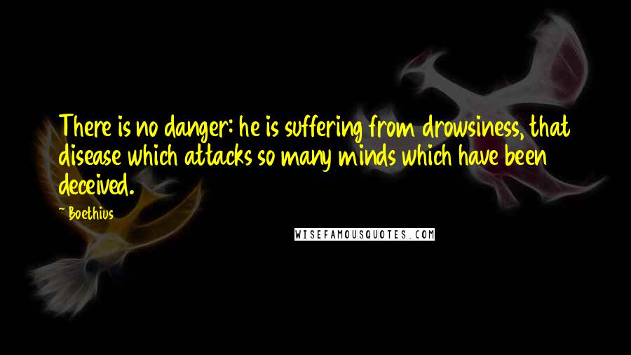 Boethius Quotes: There is no danger: he is suffering from drowsiness, that disease which attacks so many minds which have been deceived.
