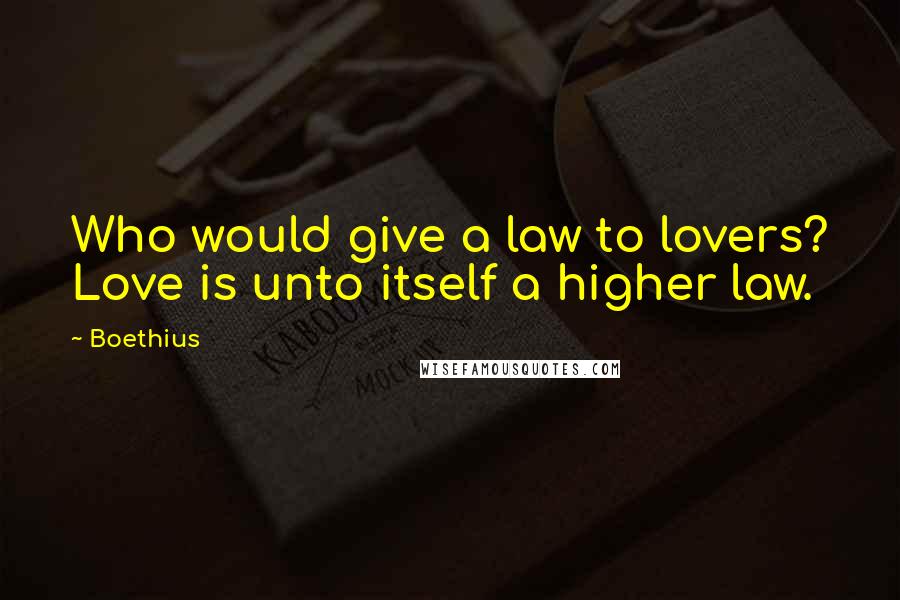 Boethius Quotes: Who would give a law to lovers? Love is unto itself a higher law.