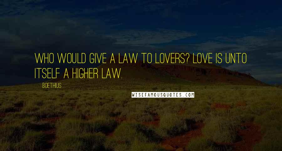 Boethius Quotes: Who would give a law to lovers? Love is unto itself a higher law.